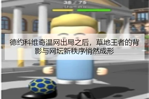 德约科维奇温网出局之后，草地王者的背影与网坛新秩序悄然成形